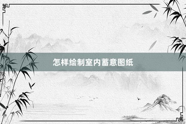 怎样绘制室内蓄意图纸