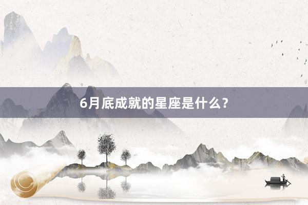 6月底成就的星座是什么？