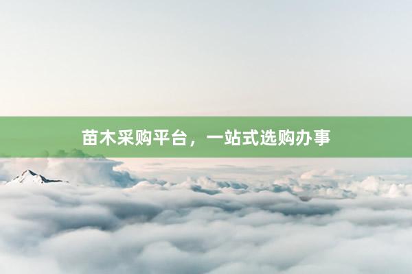 苗木采购平台，一站式选购办事